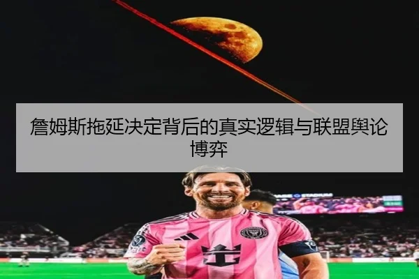詹姆斯拖延决定背后的真实逻辑与联盟舆论博弈