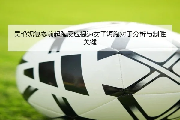 吴艳妮复赛前起跑反应提速女子短跑对手分析与制胜关键